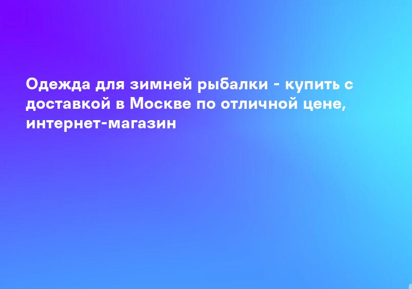 Одежда для зимней рыбалки - купить с доставкой в Москве по отличной цене, интернет-магазин