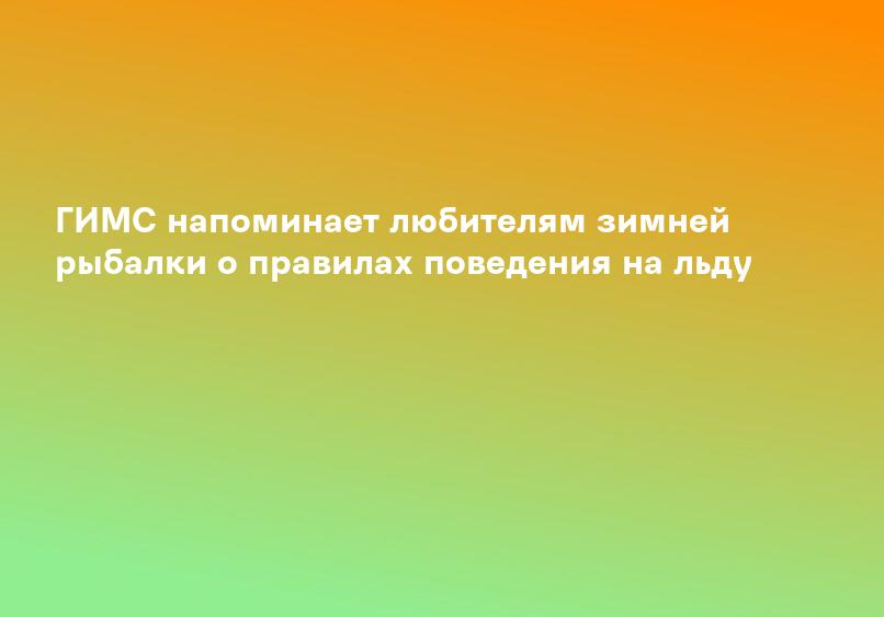 ГИМС напоминает любителям зимней рыбалки о правилах поведения на льду