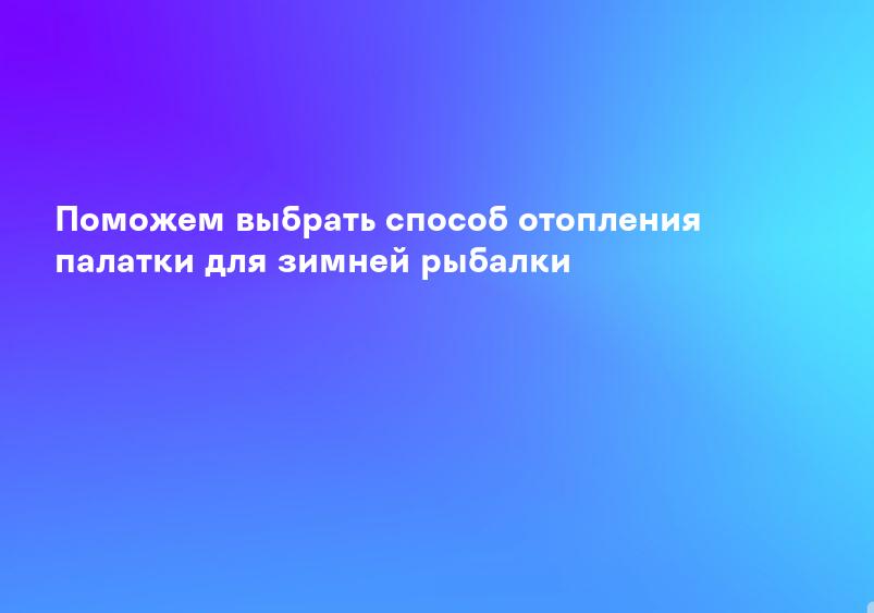 Поможем выбрать способ отопления палатки для зимней рыбалки