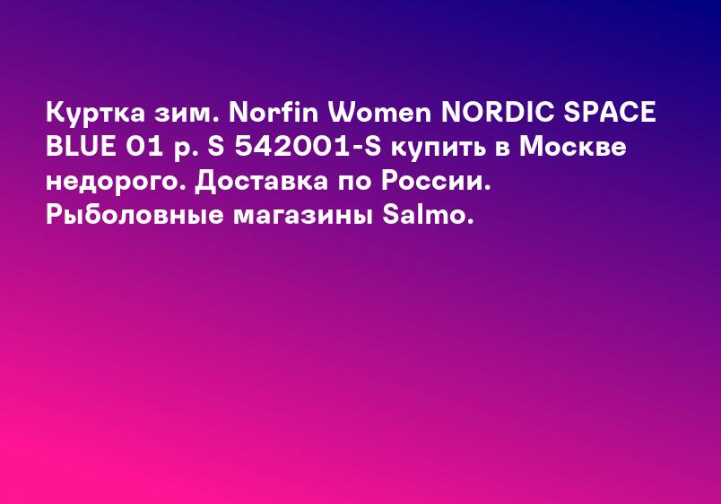 Куртка зим. Norfin Women NORDIC SPACE BLUE 01 р. S 542001-S купить в Москве недорого. Доставка по России. Рыболовные магазины Salmo.