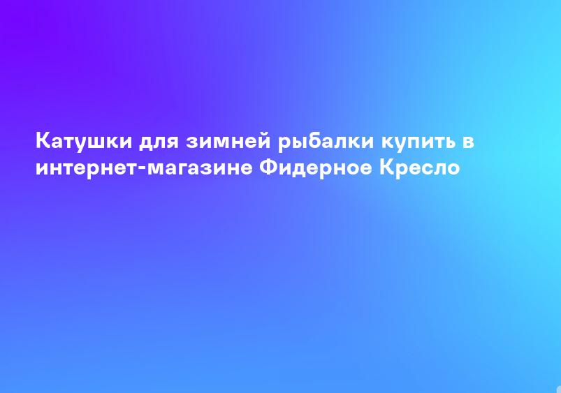 Катушки для зимней рыбалки купить в интернет-магазине Фидерное Кресло