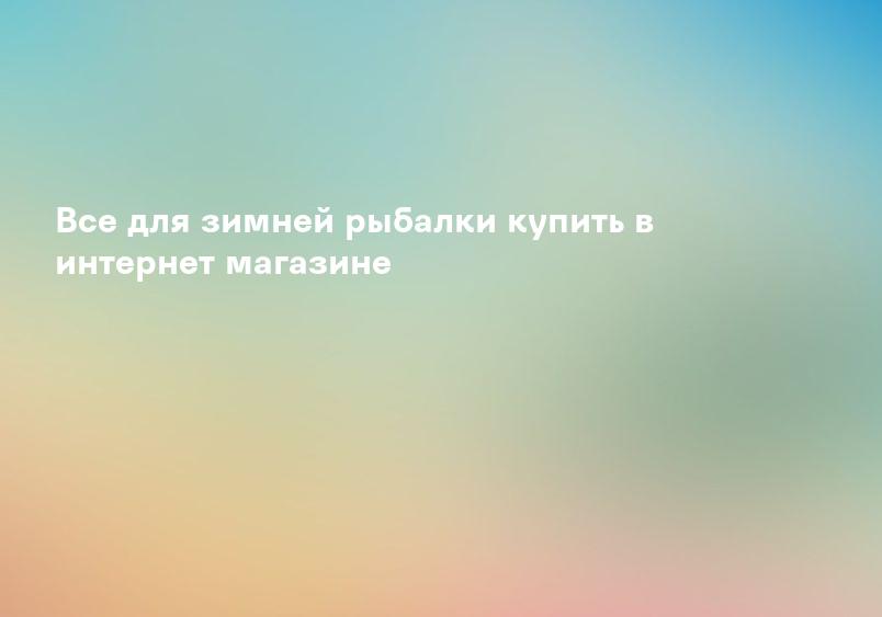 Все для зимней рыбалки купить в интернет магазине