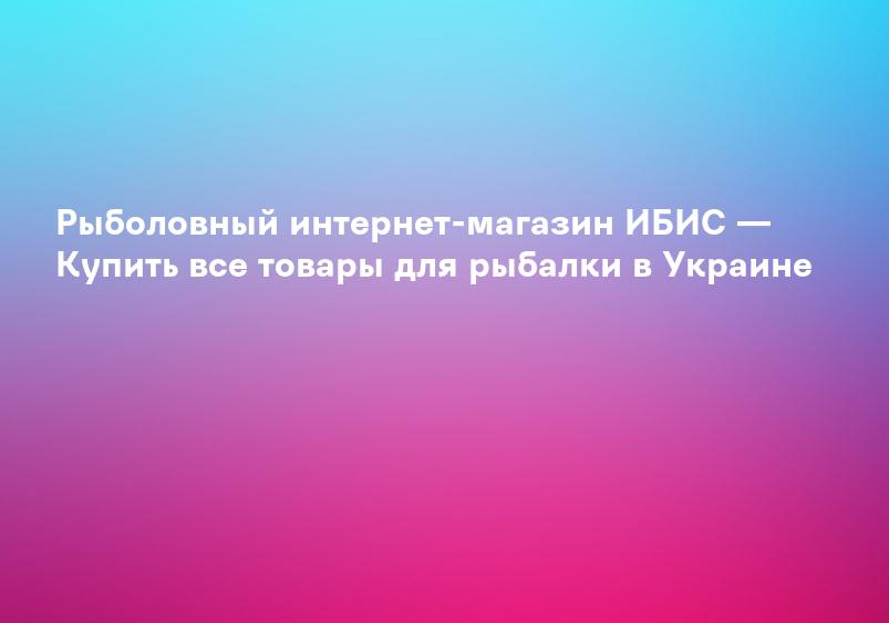 Рыболовный интернет-магазин ИБИС — Купить все товары для рыбалки в Украине