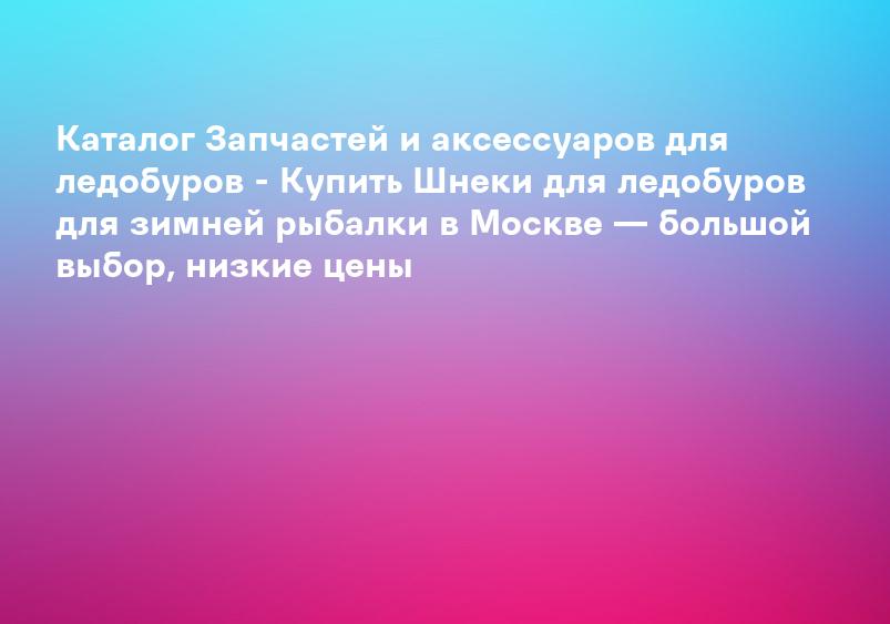 Каталог Запчастей и аксессуаров для ледобуров - Купить Шнеки для ледобуров для зимней рыбалки в Москве — большой выбор, низкие цены