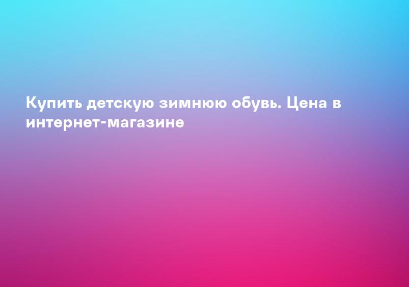 Купить детскую зимнюю обувь. Цена в интернет-магазине
