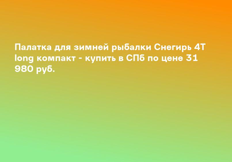 Палатка для зимней рыбалки Снегирь 4Т long компакт - купить в СПб по цене 31 980 руб.