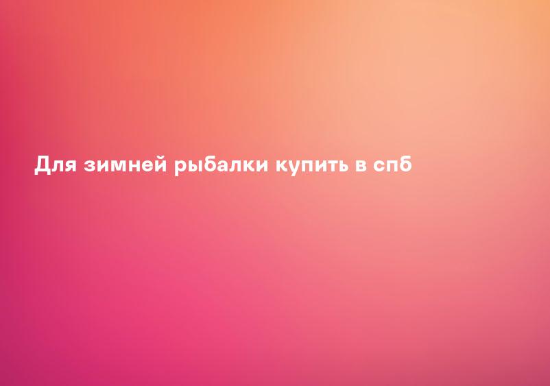 Для зимней рыбалки купить в спб