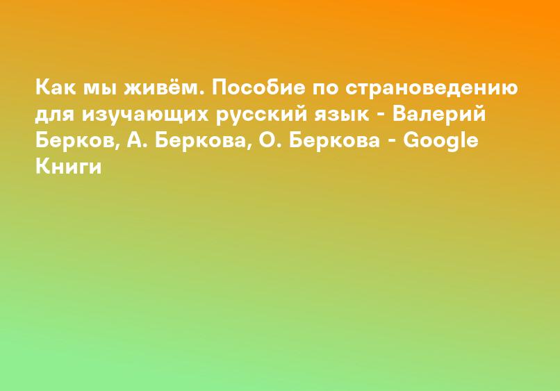 Как мы живём. Пособие по страноведению для изучающих русский язык - Валерий Берков, А. Беркова, О. Беркова - Google Книги