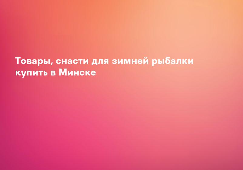 Товары, cнасти для зимней рыбалки купить в Минске