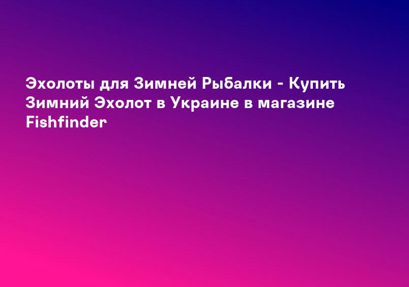 Эхолоты для Зимней Рыбалки - Купить Зимний Эхолот в Украине в магазине Fishfinder