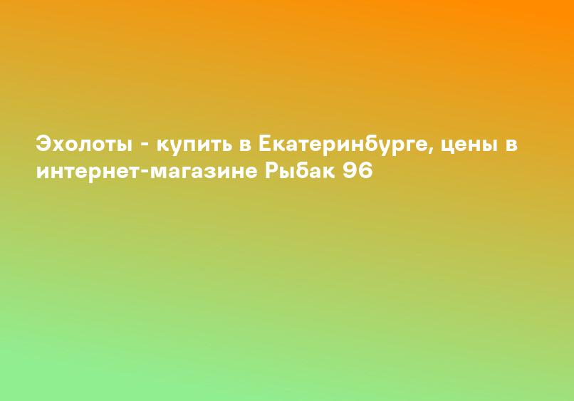 Эхолоты - купить в Екатеринбурге, цены в интернет-магазине Рыбак 96