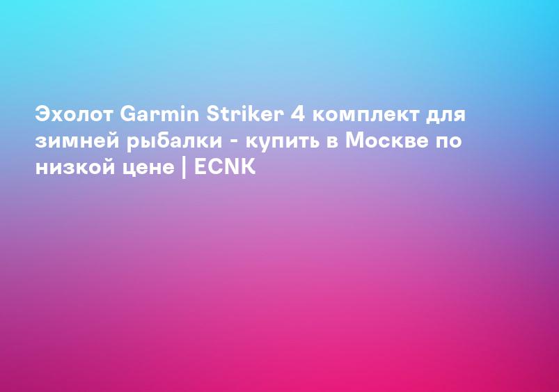 Эхолот Garmin Striker 4 комплект для зимней рыбалки - купить в Москве по низкой цене | ECNK