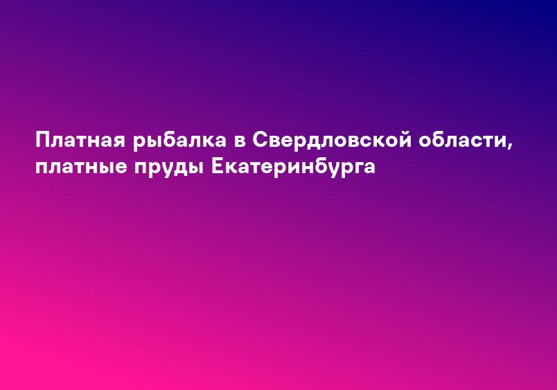 Платная рыбалка в Свердловской области, платные пруды Екатеринбурга