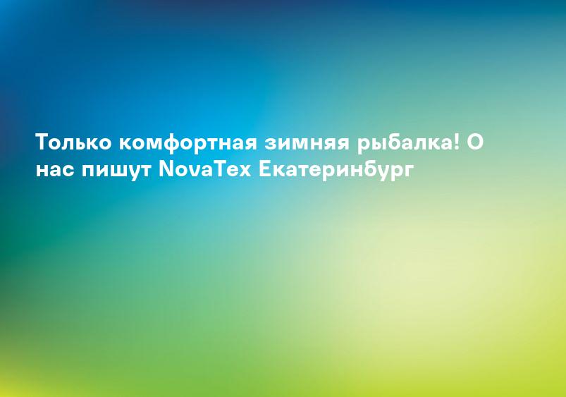Только комфортная зимняя рыбалка! О нас пишут NovaTex Екатеринбург