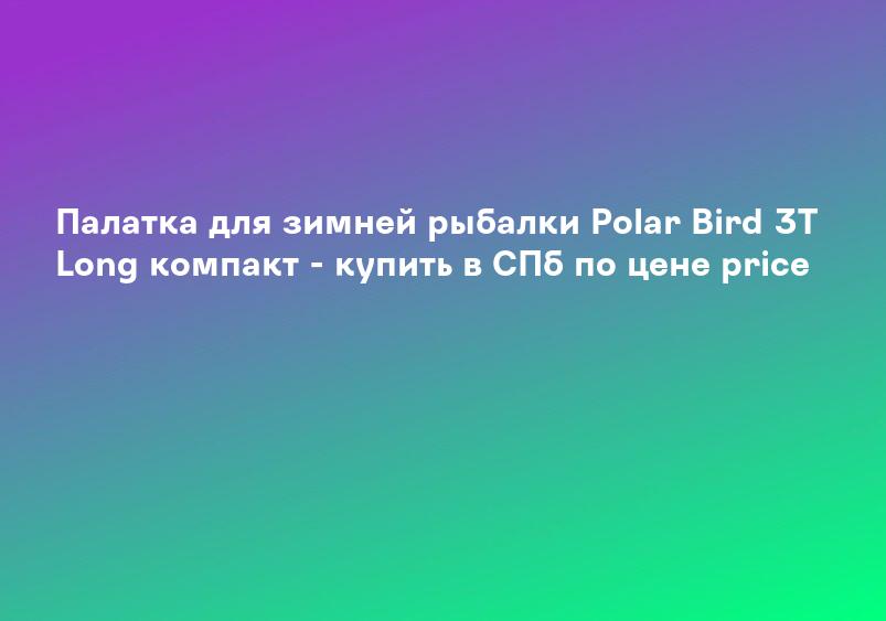 Палатка для зимней рыбалки Polar Bird 3T Long компакт - купить в СПб по цене price