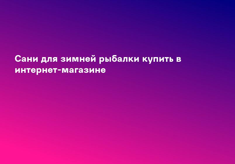 Сани для зимней рыбалки купить в интернет-магазине
