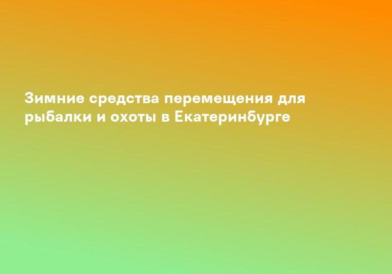 Зимние средства перемещения для рыбалки и охоты в Екатеринбурге