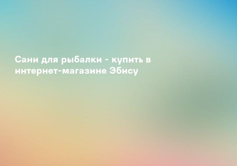 Сани для рыбалки - купить в интернет-магазине Эбису