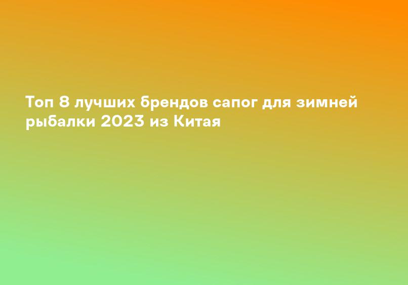 Топ 8 лучших брендов сапог для зимней рыбалки 2023 из Китая