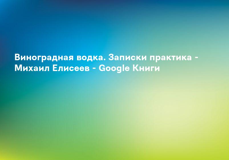 Виноградная водка. Записки практика - Михаил Елисеев - Google Книги