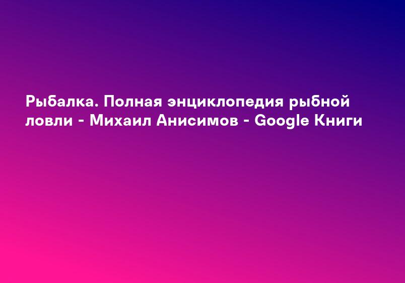 Рыбалка. Полная энциклопедия рыбной ловли - Михаил Анисимов - Google Книги