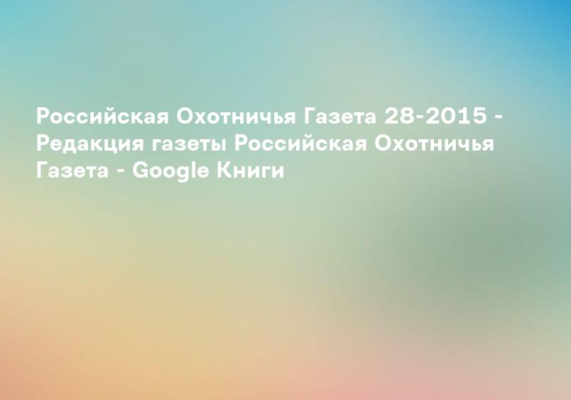 Российская Охотничья Газета 28-2015 - Редакция газеты Российская Охотничья Газета - Google Книги