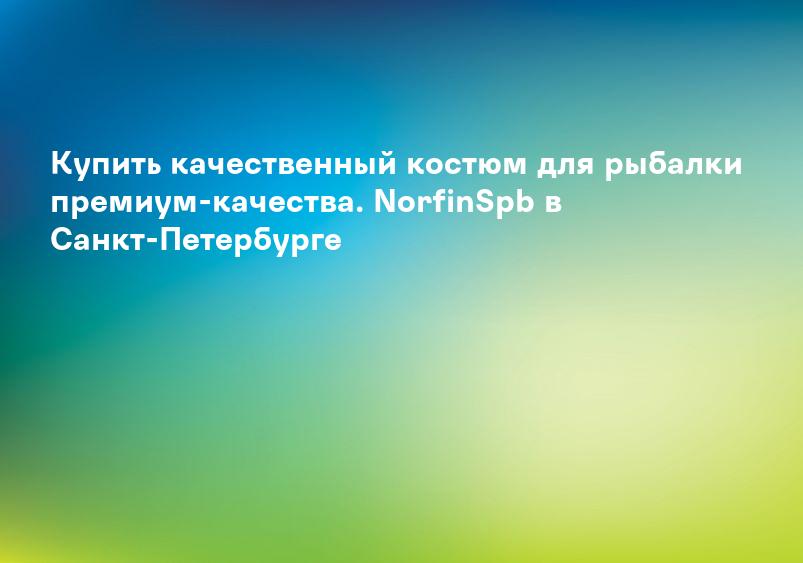 Купить качественный костюм для рыбалки премиум-качества. NorfinSpb в Санкт-Петербурге