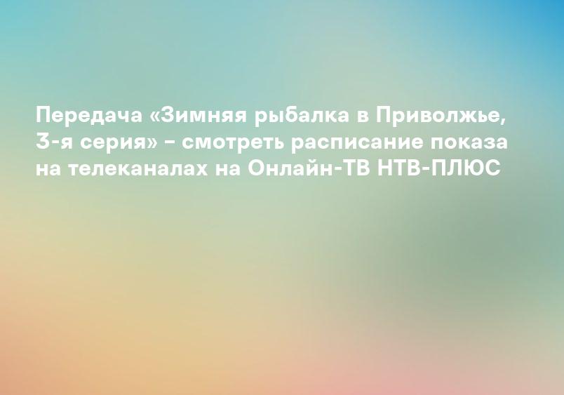 Передача «Зимняя рыбалка в Приволжье, 3-я серия» – смотреть расписание показа на телеканалах на Онлайн-ТВ НТВ-ПЛЮС