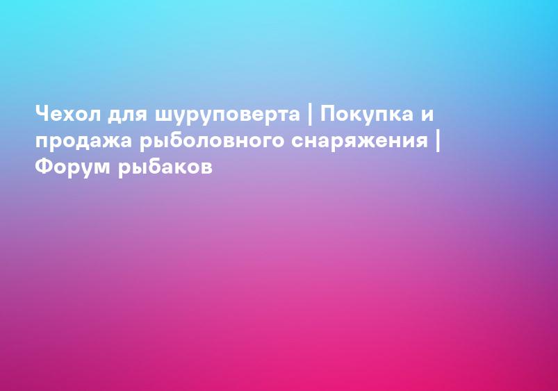 Чехол для шуруповерта | Покупка и продажа рыболовного снаряжения | Форум рыбаков