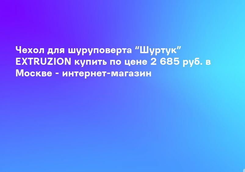 Чехол для шуруповерта “Шуртук” EXTRUZION купить по цене 2 685 руб. в Москве - интернет-магазин