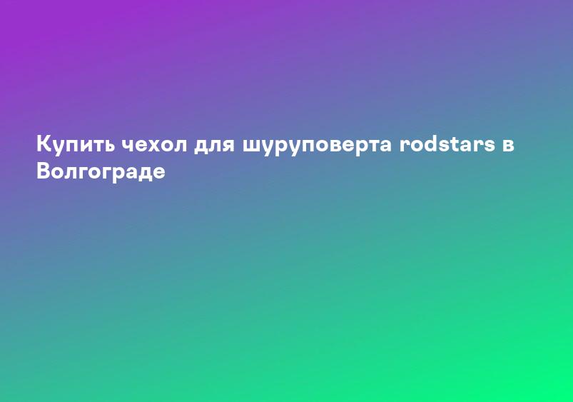 Купить чехол для шуруповерта rodstars в Волгограде