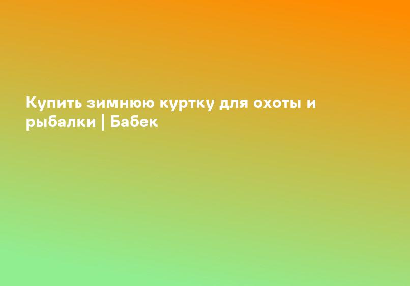 Купить зимнюю куртку для охоты и рыбалки | Бабек