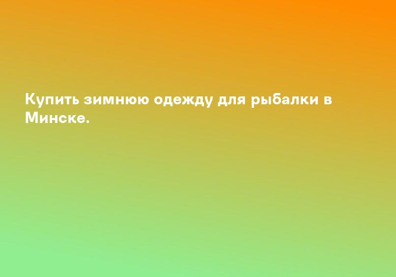 Купить зимнюю одежду для рыбалки в Минске.