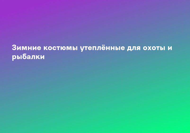 Зимние костюмы утеплённые для охоты и рыбалки
