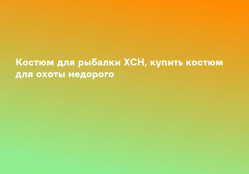 Костюм для рыбалки ХСН, купить костюм для охоты недорого