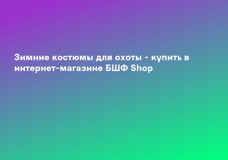 Зимние костюмы для охоты - купить в интернет-магазине БШФ Shop