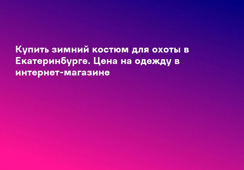 Купить зимний костюм для охоты в Екатеринбурге. Цена на одежду в интернет-магазине