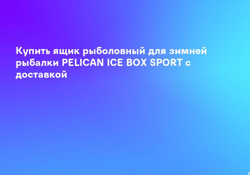 Купить ящик рыболовный для зимней рыбалки PELICAN ICE BOX SPORT с доставкой