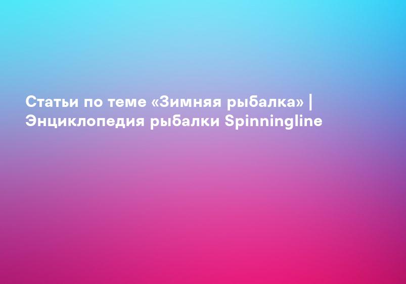 Статьи по теме «Зимняя рыбалка» | Энциклопедия рыбалки Spinningline