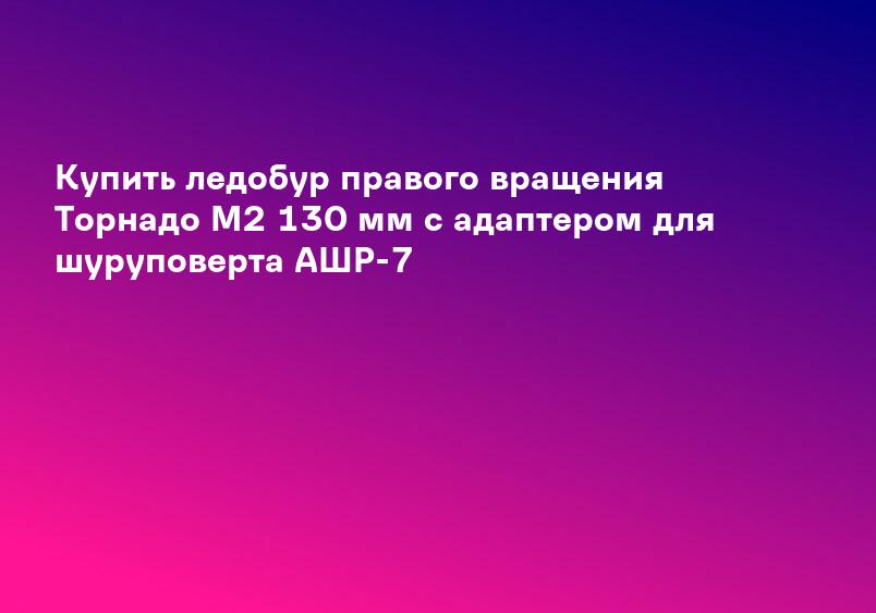 Купить ледобур правого вращения Торнадо М2 130 мм с адаптером для шуруповерта АШР-7