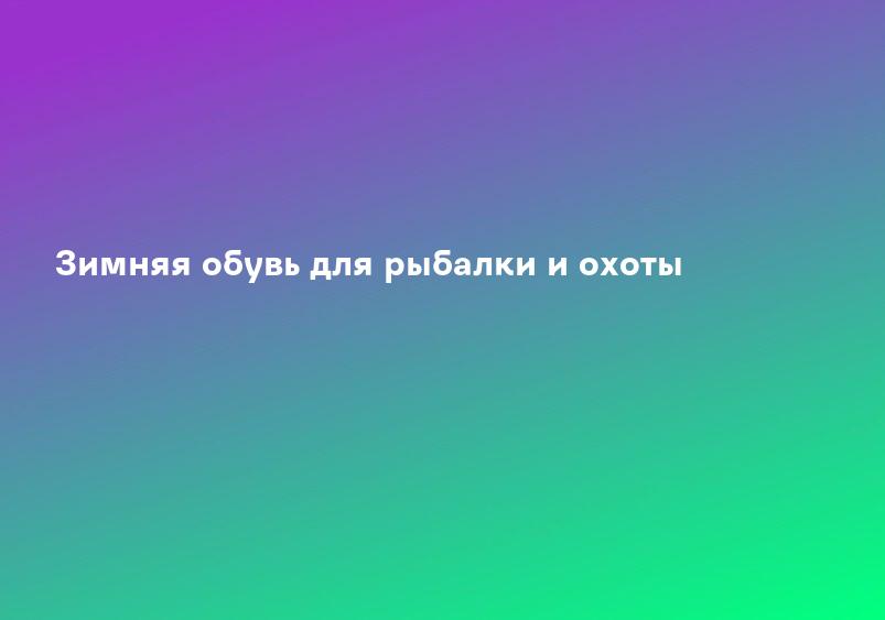 Зимняя обувь для рыбалки и охоты