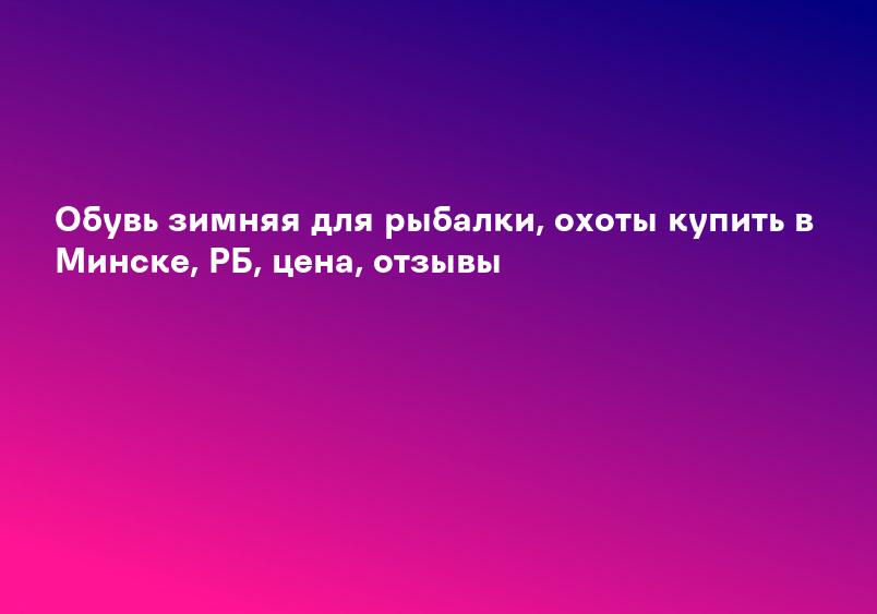 Обувь зимняя для рыбалки, охоты купить в Минске, РБ, цена, отзывы