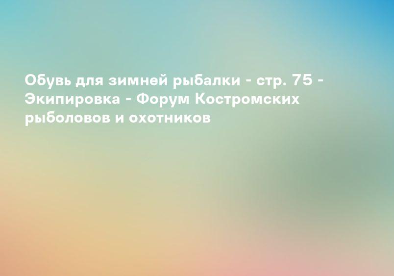 Обувь для зимней рыбалки - стр. 75 - Экипировка - Форум Костромских рыболовов и охотников