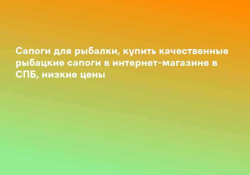 Сапоги для рыбалки, купить качественные рыбацкие сапоги в интернет-магазине в СПБ, низкие цены