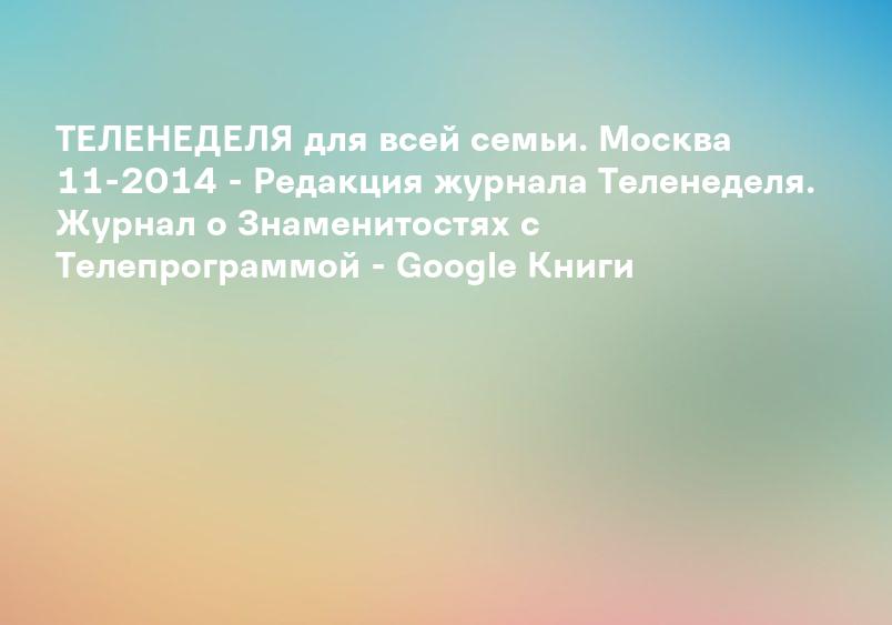 ТЕЛЕНЕДЕЛЯ для всей семьи. Москва 11-2014 - Редакция журнала Теленеделя. Журнал о Знаменитостях с Телепрограммой - Google Книги