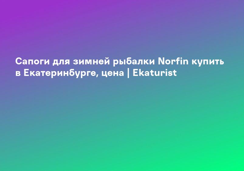 Сапоги для зимней рыбалки Norfin купить в Екатеринбурге, цена | Ekaturist