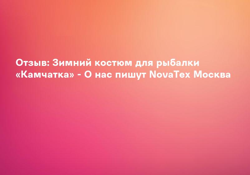 Отзыв: Зимний костюм для рыбалки «Камчатка» - О нас пишут NovaTex Москва