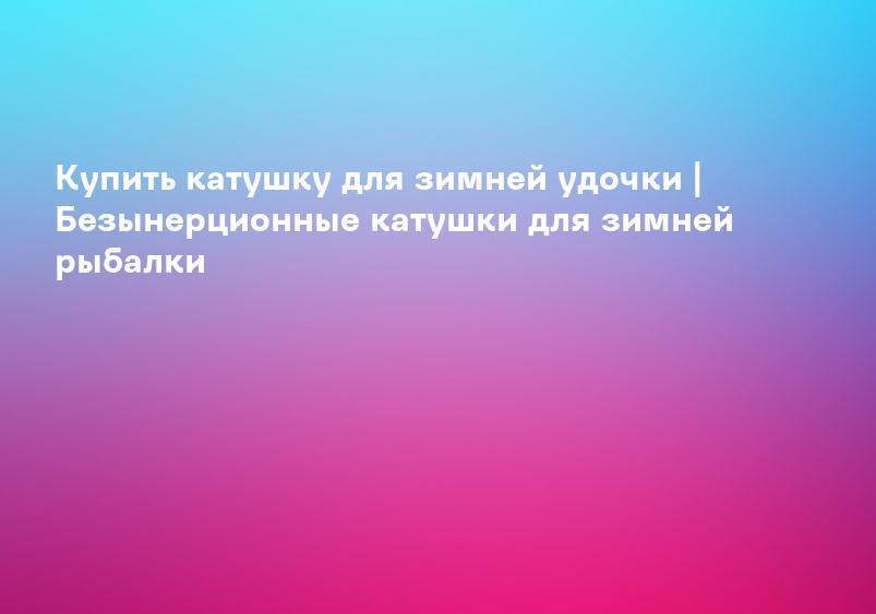 Купить катушку для зимней удочки | Безынерционные катушки для зимней рыбалки