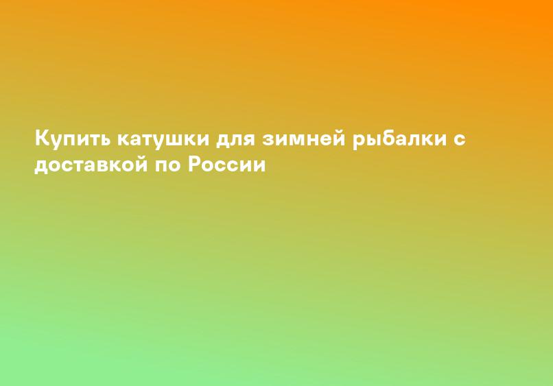 Купить катушки для зимней рыбалки с доставкой по России