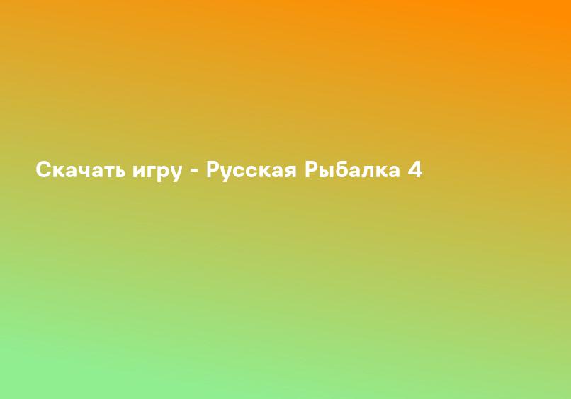 Скачать игру - Русская Рыбалка 4